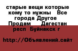 старые вещи которые кому то нужны - Все города Другое » Продам   . Дагестан респ.,Буйнакск г.